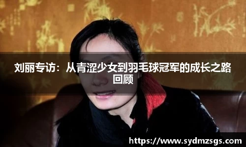刘丽专访：从青涩少女到羽毛球冠军的成长之路回顾