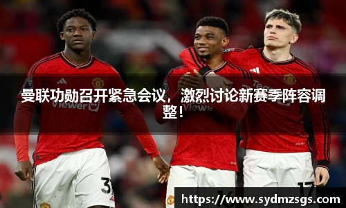 曼联功勋召开紧急会议，激烈讨论新赛季阵容调整！
