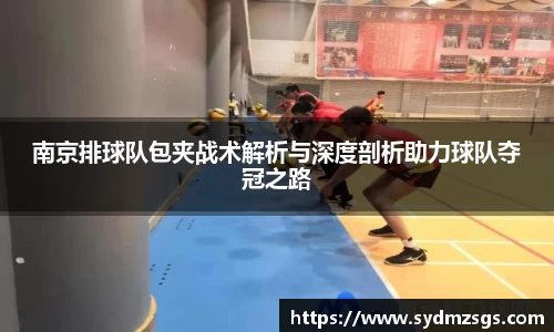 南京排球队包夹战术解析与深度剖析助力球队夺冠之路