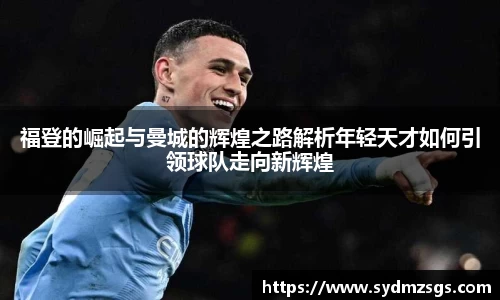 福登的崛起与曼城的辉煌之路解析年轻天才如何引领球队走向新辉煌