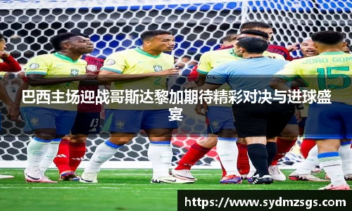 巴西主场迎战哥斯达黎加期待精彩对决与进球盛宴