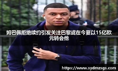 姆巴佩拒绝续约引发关注巴黎或在今夏以15亿欧元转会他