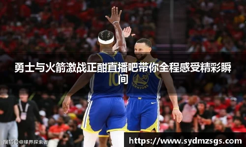 勇士与火箭激战正酣直播吧带你全程感受精彩瞬间
