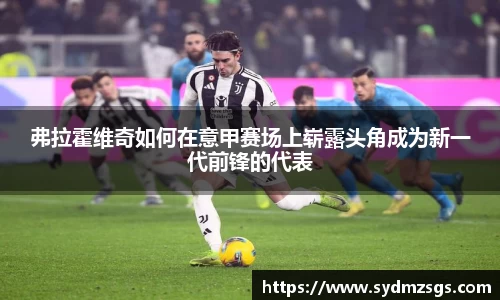 弗拉霍维奇如何在意甲赛场上崭露头角成为新一代前锋的代表