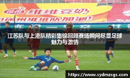江苏队与上港队精彩集锦回顾赛场瞬间尽显足球魅力与激情